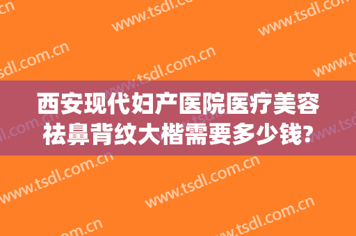 西安现代妇产医院医疗美容祛鼻背纹大楷需要多少钱?靠谱吗?(西安西京医院整形鼻子价格)
