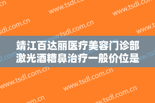 靖江百达丽医疗美容门诊部激光酒糟鼻治疗一般价位是多少费用?靠谱吗?