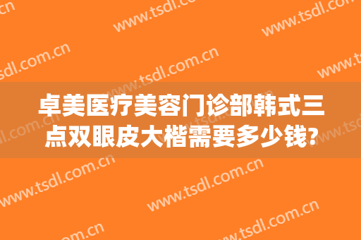 卓美医疗美容门诊部韩式三点双眼皮大楷需要多少钱?好不好?(上海美希卓馨整形医院)