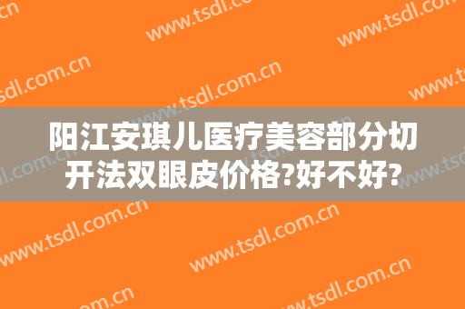 阳江安琪儿医疗美容部分切开法双眼皮价格?好不好?