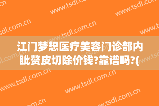 江门梦想医疗美容门诊部内眦赘皮切除价钱?靠谱吗?(江门梦想医疗美容医院正规吗)
