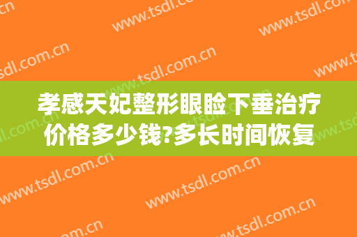 孝感天妃整形眼睑下垂治疗价格多少钱?多长时间恢复?(孝感天妃整形医院官网)