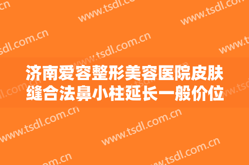 济南爱容整形美容医院皮肤缝合法鼻小柱延长一般价位是多少费用?多长时间恢复?