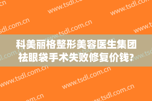 科美丽格整形美容医生集团祛眼袋手术失败修复价钱?靠谱吗?(美格医疗美容医院)