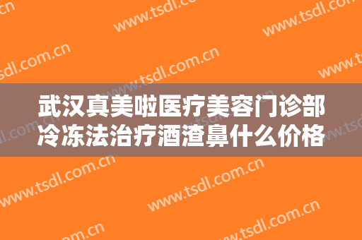 武汉真美啦医疗美容门诊部冷冻法治疗酒渣鼻什么价格?效果怎么样?