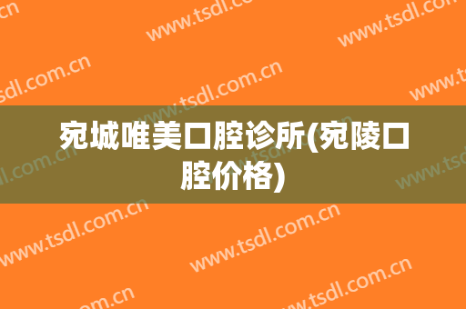 宛城唯美口腔诊所(宛陵口腔价格)