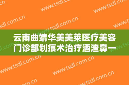 云南曲靖华美美莱医疗美容门诊部划痕术治疗酒渣鼻一般价位是多少?效果怎么样?