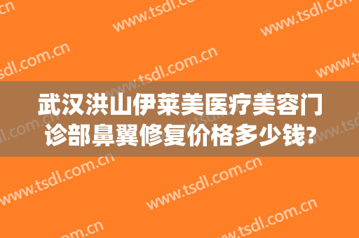 武汉洪山伊莱美医疗美容门诊部鼻翼修复价格多少钱?可靠吗?(伊莱美医疗美容医院)