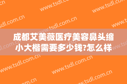 成都艾美薇医疗美容鼻头缩小大楷需要多少钱?怎么样?(广州艾美鼻整形医院)