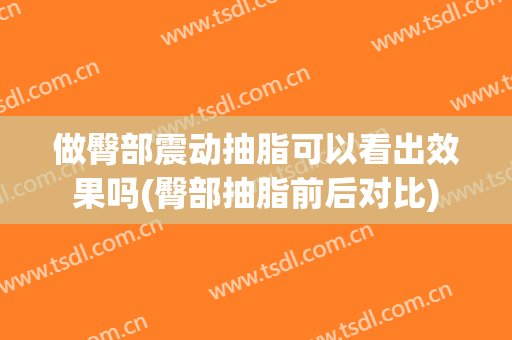 做臀部震动抽脂可以看出效果吗(臀部抽脂前后对比)
