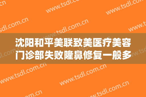 沈阳和平美联致美医疗美容门诊部失败隆鼻修复一般多少钱?靠谱吗?(美联致美整形医院怎么样)