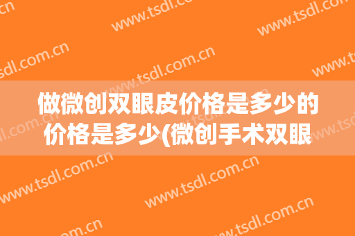 做微创双眼皮价格是多少的价格是多少(微创手术双眼皮大概多少钱)