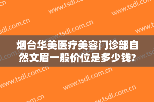 烟台华美医疗美容门诊部自然文眉一般价位是多少钱?效果怎么样?