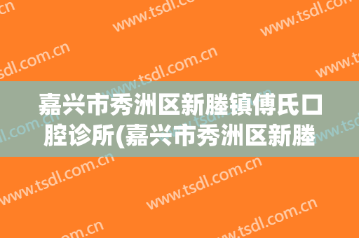 嘉兴市秀洲区新塍镇傅氏口腔诊所(嘉兴市秀洲区新塍镇傅氏口腔诊所电话)