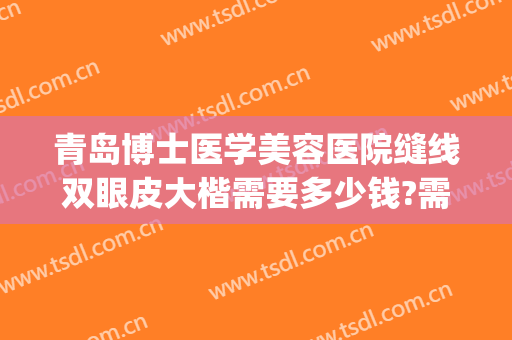 青岛博士医学美容医院缝线双眼皮大楷需要多少钱?需要多久恢复?(青岛大学附属医院做双眼皮多少钱)