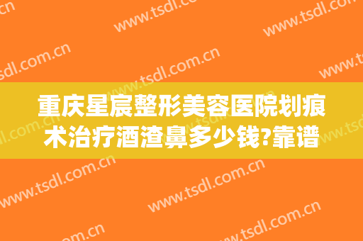 重庆星宸整形美容医院划痕术治疗酒渣鼻多少钱?靠谱吗?(重庆星宸整容整形医院)