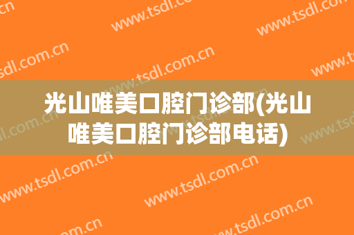 光山唯美口腔门诊部(光山唯美口腔门诊部电话)