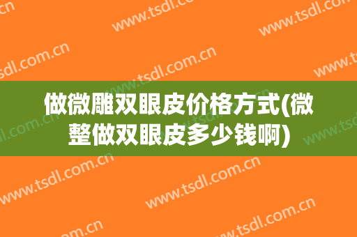 做微雕双眼皮价格方式(微整做双眼皮多少钱啊)