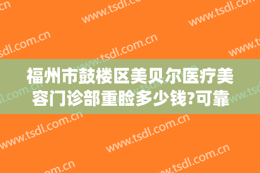 福州市鼓楼区美贝尔医疗美容门诊部重睑多少钱?可靠吗?(福州美贝尔医院)