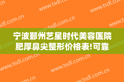 宁波鄞州艺星时代美容医院肥厚鼻尖整形价格表!可靠吗?(宁波艺星整形医院医生)