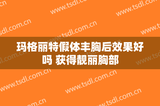 玛格丽特假体丰胸后效果好吗 获得靓丽胸部