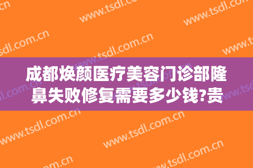 成都焕颜医疗美容门诊部隆鼻失败修复需要多少钱?贵不贵?(成都美容整形医院贴{吧})