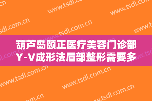 葫芦岛颐正医疗美容门诊部Y-V成形法眉部整形需要多少费用?效果怎么样?