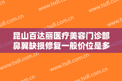 昆山百达丽医疗美容门诊部鼻翼缺损修复一般价位是多少?需要多久恢复?