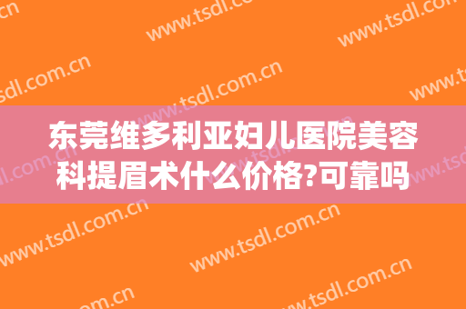 东莞维多利亚妇儿医院美容科提眉术什么价格?可靠吗?(东莞维多利亚医疗美容医院)