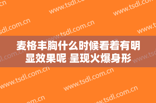 麦格丰胸什么时候看着有明显效果呢 呈现火爆身形