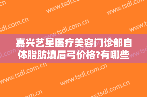 嘉兴艺星医疗美容门诊部自体脂肪填眉弓价格?有哪些优势?