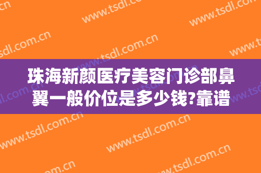 珠海新颜医疗美容门诊部鼻翼一般价位是多少钱?靠谱吗?(鼻孔整形价位)