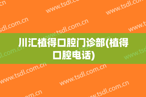 川汇植得口腔门诊部(植得口腔电话)