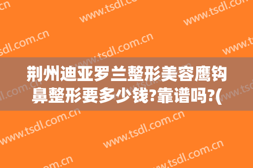 荆州迪亚罗兰整形美容鹰钩鼻整形要多少钱?靠谱吗?(鹰钩鼻整形手术费用)