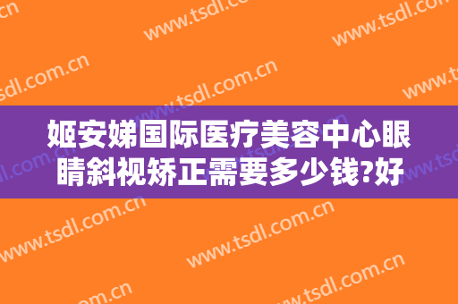 姬安娣国际医疗美容中心眼睛斜视矫正需要多少钱?好不好?