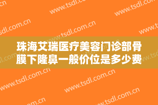 珠海艾瑞医疗美容门诊部骨膜下隆鼻一般价位是多少费用?多长时间恢复?