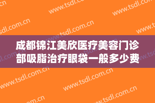 成都锦江美欣医疗美容门诊部吸脂治疗眼袋一般多少费用?贵不贵?(成都锦江区美欣医疗美容)