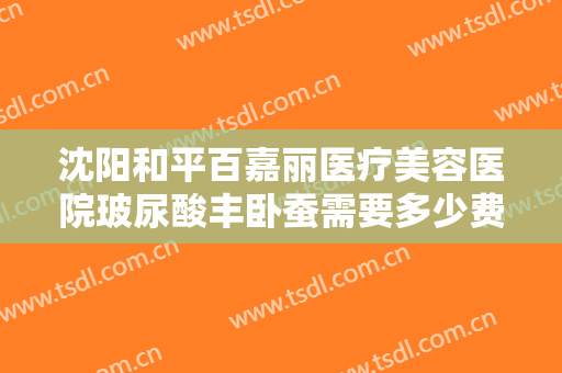 沈阳和平百嘉丽医疗美容医院玻尿酸丰卧蚕需要多少费用?效果怎么样?