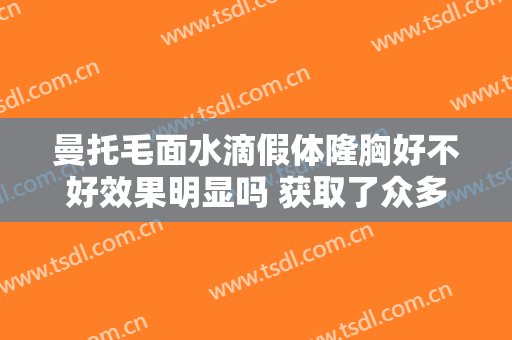 曼托毛面水滴假体隆胸好不好效果明显吗 获取了众多女性好评