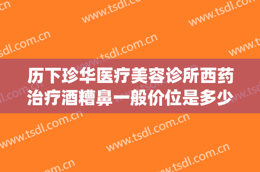 历下珍华医疗美容诊所西药治疗酒糟鼻一般价位是多少?贵不贵?(皮肤科酒糟鼻的治疗)