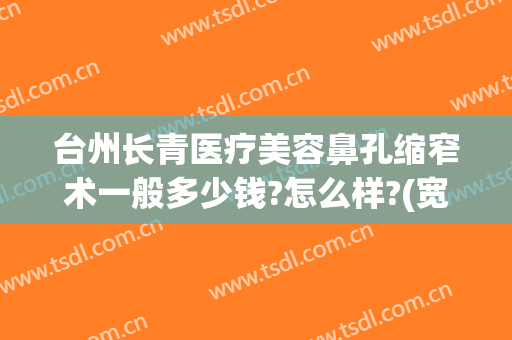 台州长青医疗美容鼻孔缩窄术一般多少钱?怎么样?(宽鼻缩窄术多少钱)