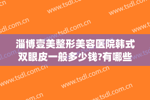 淄博壹美整形美容医院韩式双眼皮一般多少钱?有哪些优势?(青岛壹美整形医院好不好)