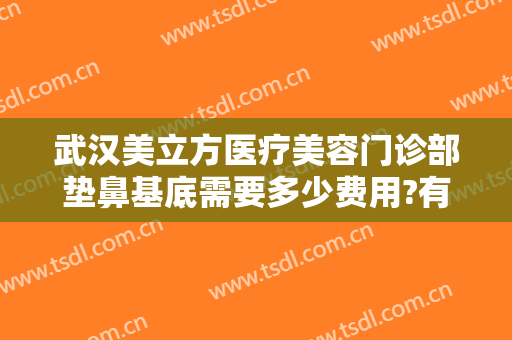 武汉美立方医疗美容门诊部垫鼻基底需要多少费用?有哪些优势?