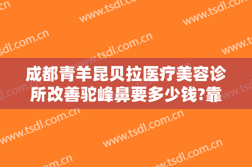 成都青羊昆贝拉医疗美容诊所改善驼峰鼻要多少钱?靠谱吗?