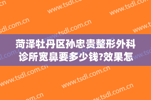 菏泽牡丹区孙忠贵整形外科诊所宽鼻要多少钱?效果怎么样?(菏泽英韩整形美容门诊部)