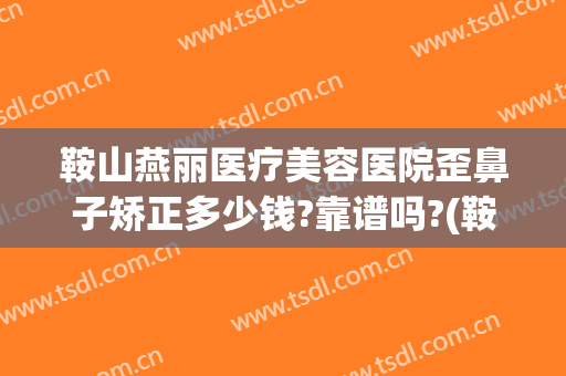 鞍山燕丽医疗美容医院歪鼻子矫正多少钱?靠谱吗?(鞍山美容整形医院哪家好)