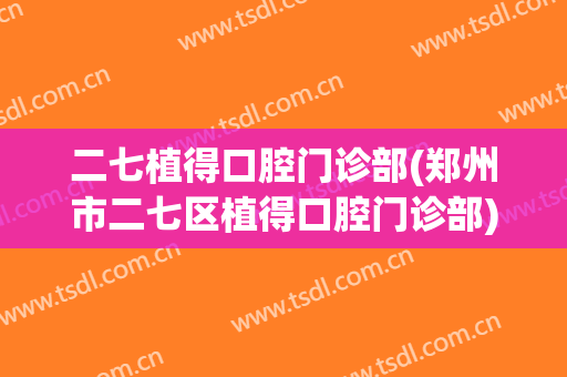 二七植得口腔门诊部(郑州市二七区植得口腔门诊部)