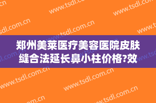 郑州美莱医疗美容医院皮肤缝合法延长鼻小柱价格?效果怎么样?(郑州美莱医疗整形美容医院)