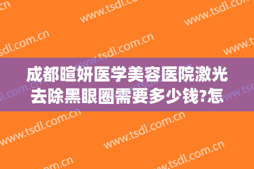 成都暄妍医学美容医院激光去除黑眼圈需要多少钱?怎么样?(成都暄妍医疗美容医院怎么样)