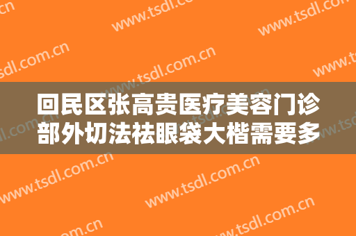 回民区张高贵医疗美容门诊部外切法祛眼袋大楷需要多少费用?有哪些优势?